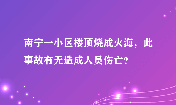 南宁一小区楼顶烧成火海，此事故有无造成人员伤亡？