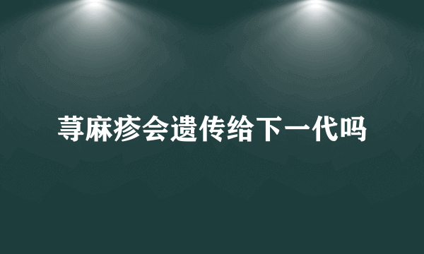 荨麻疹会遗传给下一代吗