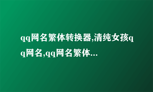 qq网名繁体转换器,清纯女孩qq网名,qq网名繁体字带符号男,qq网名情侣加长...