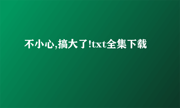 不小心,搞大了!txt全集下载