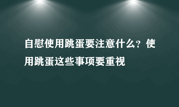 自慰使用跳蛋要注意什么？使用跳蛋这些事项要重视