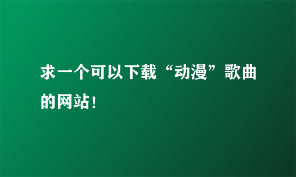 求一个可以下载“动漫”歌曲的网站！