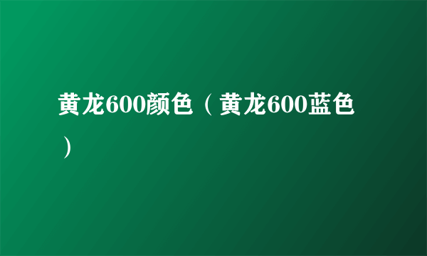 黄龙600颜色（黄龙600蓝色）