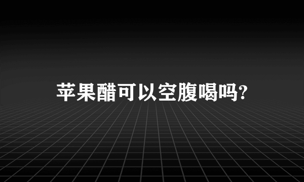 苹果醋可以空腹喝吗?