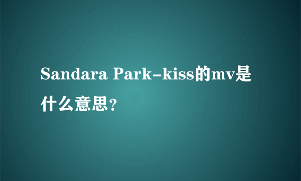 Sandara Park-kiss的mv是什么意思？