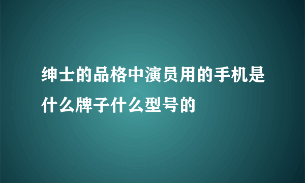 绅士的品格中演员用的手机是什么牌子什么型号的