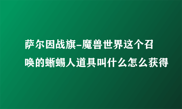 萨尔因战旗-魔兽世界这个召唤的蜥蜴人道具叫什么怎么获得