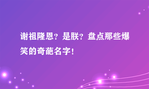 谢祖隆恩？是朕？盘点那些爆笑的奇葩名字！