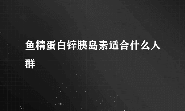 鱼精蛋白锌胰岛素适合什么人群