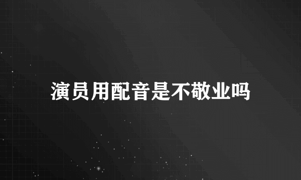 演员用配音是不敬业吗