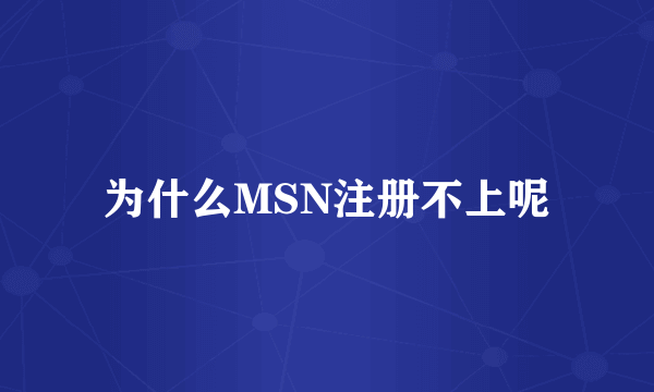 为什么MSN注册不上呢