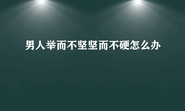 男人举而不坚坚而不硬怎么办