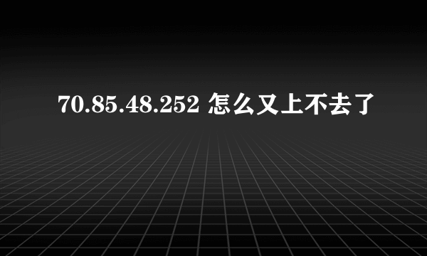 70.85.48.252 怎么又上不去了