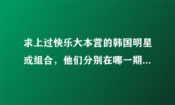 求上过快乐大本营的韩国明星或组合，他们分别在哪一期出现？？？？？？