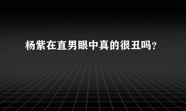 杨紫在直男眼中真的很丑吗？