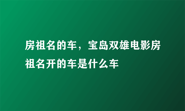 房祖名的车，宝岛双雄电影房祖名开的车是什么车