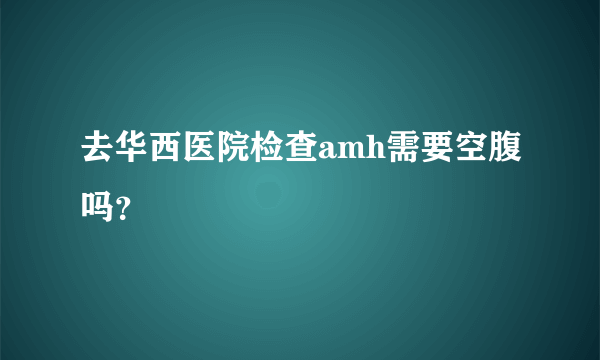 去华西医院检查amh需要空腹吗？