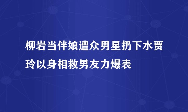 柳岩当伴娘遭众男星扔下水贾玲以身相救男友力爆表