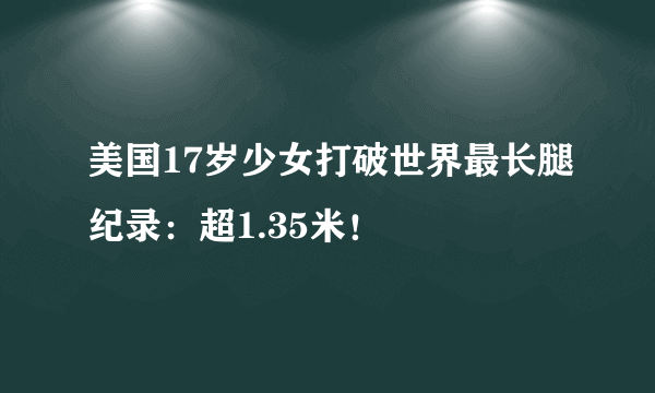 美国17岁少女打破世界最长腿纪录：超1.35米！