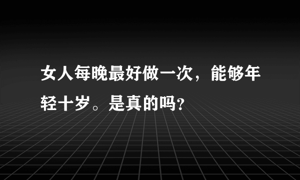 女人每晚最好做一次，能够年轻十岁。是真的吗？