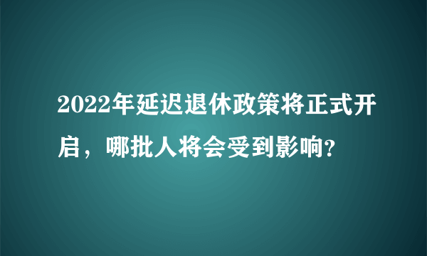 2022年延迟退休政策将正式开启，哪批人将会受到影响？