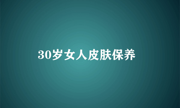 30岁女人皮肤保养  