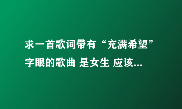 求一首歌词带有“充满希望”字眼的歌曲 是女生 应该是小女生