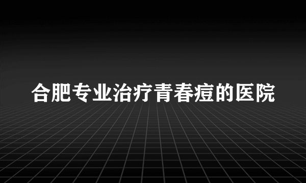 合肥专业治疗青春痘的医院