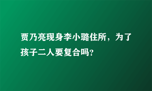 贾乃亮现身李小璐住所，为了孩子二人要复合吗？