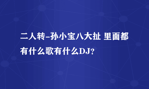 二人转-孙小宝八大扯 里面都有什么歌有什么DJ？