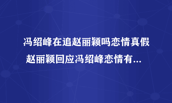 冯绍峰在追赵丽颖吗恋情真假 赵丽颖回应冯绍峰恋情有可能相爱吗