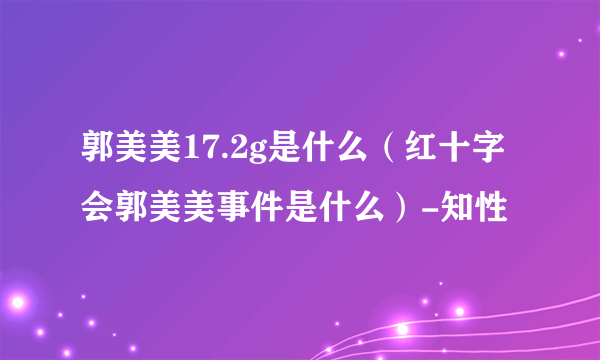 郭美美17.2g是什么（红十字会郭美美事件是什么）-知性