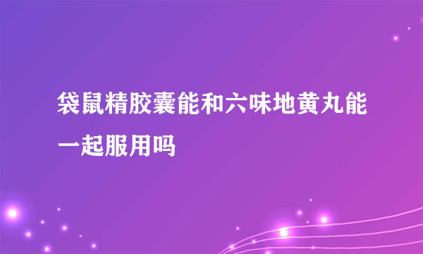 袋鼠精胶囊能和六味地黄丸能一起服用吗