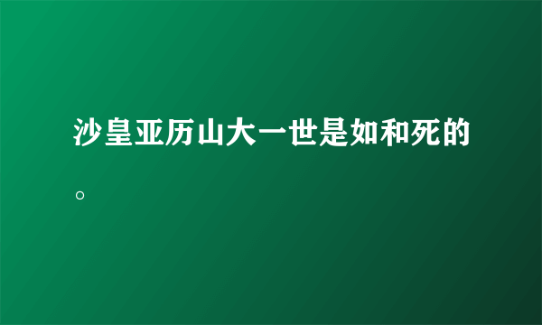 沙皇亚历山大一世是如和死的。