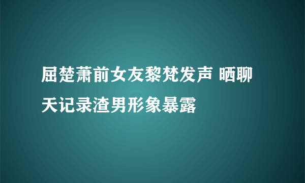 屈楚萧前女友黎梵发声 晒聊天记录渣男形象暴露