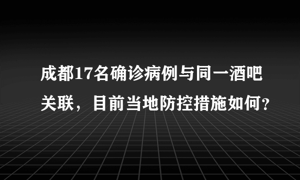 成都17名确诊病例与同一酒吧关联，目前当地防控措施如何？