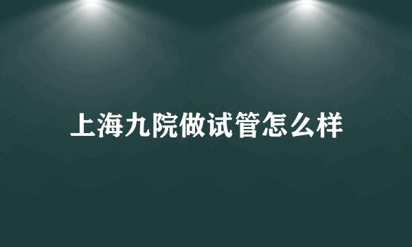 上海九院做试管怎么样