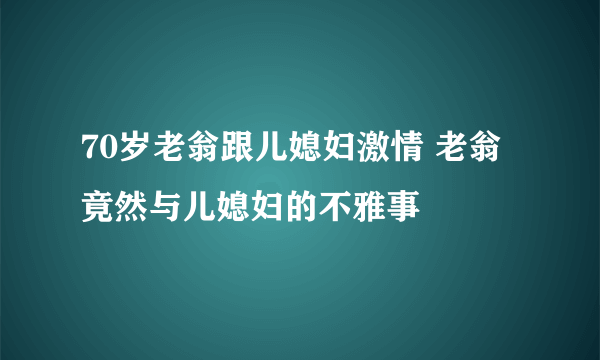 70岁老翁跟儿媳妇激情 老翁竟然与儿媳妇的不雅事