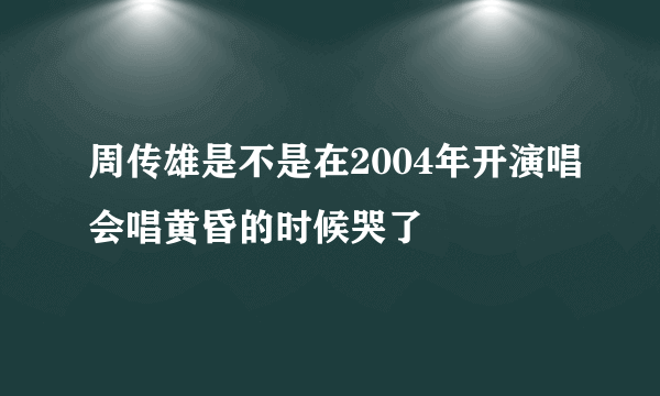 周传雄是不是在2004年开演唱会唱黄昏的时候哭了