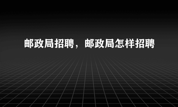 邮政局招聘，邮政局怎样招聘