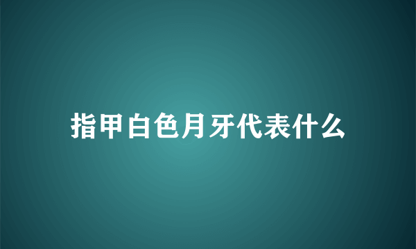 指甲白色月牙代表什么