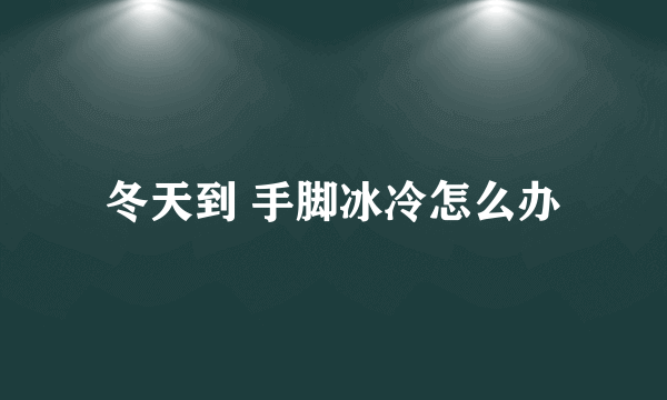 冬天到 手脚冰冷怎么办