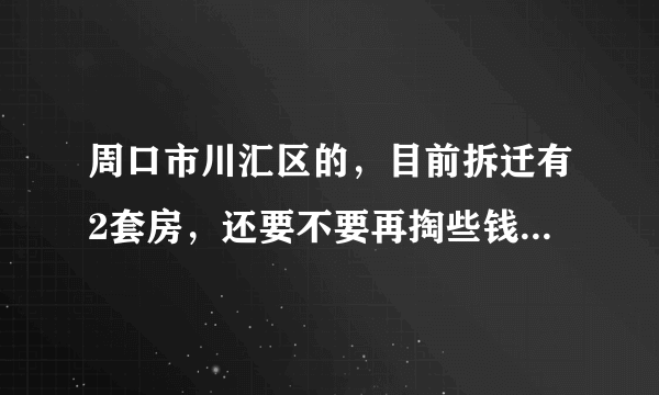 周口市川汇区的，目前拆迁有2套房，还要不要再掏些钱再买一套安置房？