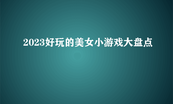 2023好玩的美女小游戏大盘点