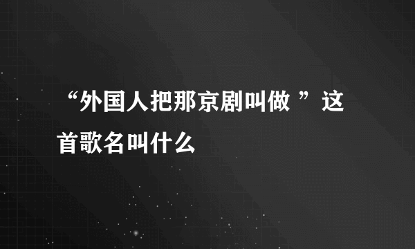 “外国人把那京剧叫做 ”这首歌名叫什么