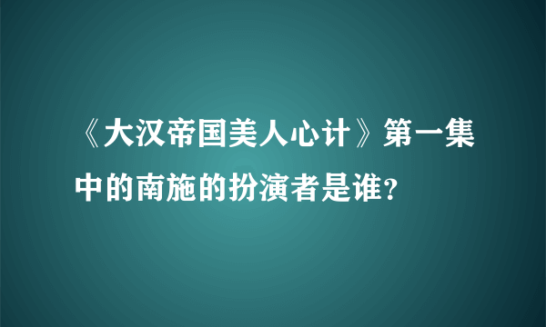 《大汉帝国美人心计》第一集中的南施的扮演者是谁？