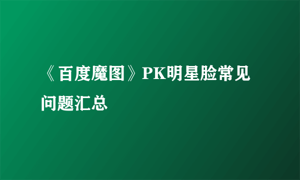 《百度魔图》PK明星脸常见问题汇总