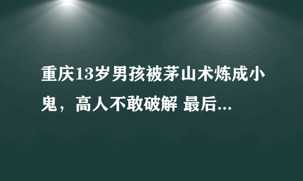 重庆13岁男孩被茅山术炼成小鬼，高人不敢破解 最后怎么样处理的