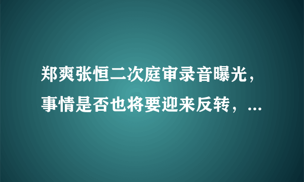 郑爽张恒二次庭审录音曝光，事情是否也将要迎来反转，你怎么看？