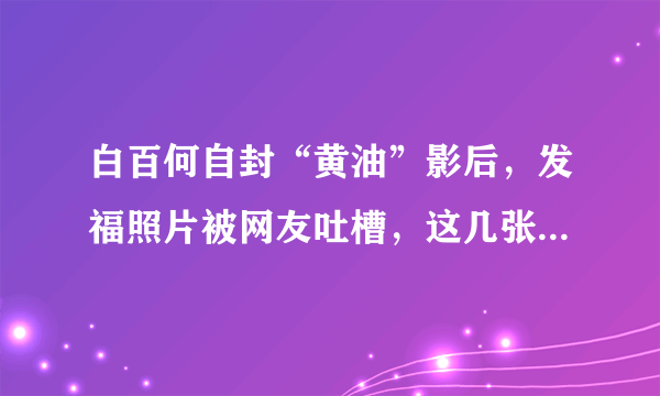 白百何自封“黄油”影后，发福照片被网友吐槽，这几张确实过了